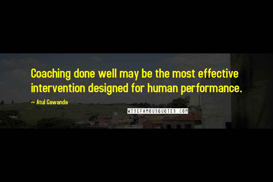 Atul Gawande Quotes: Coaching done well may be the most effective intervention designed for human performance.