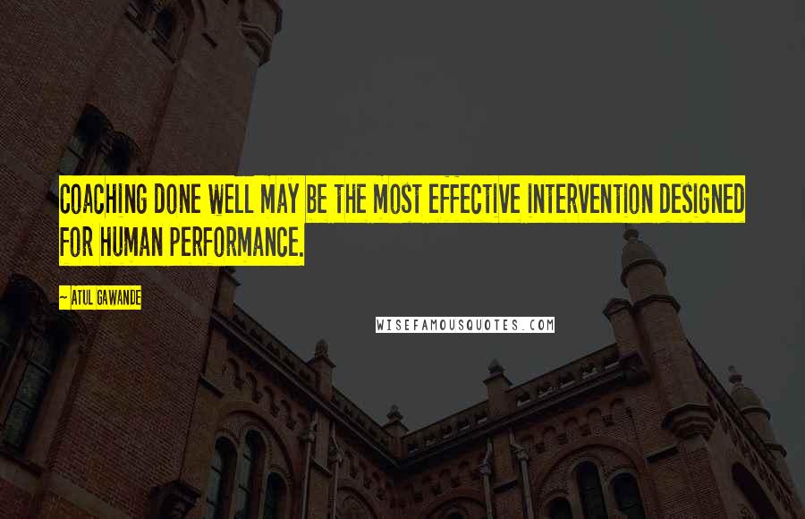 Atul Gawande Quotes: Coaching done well may be the most effective intervention designed for human performance.