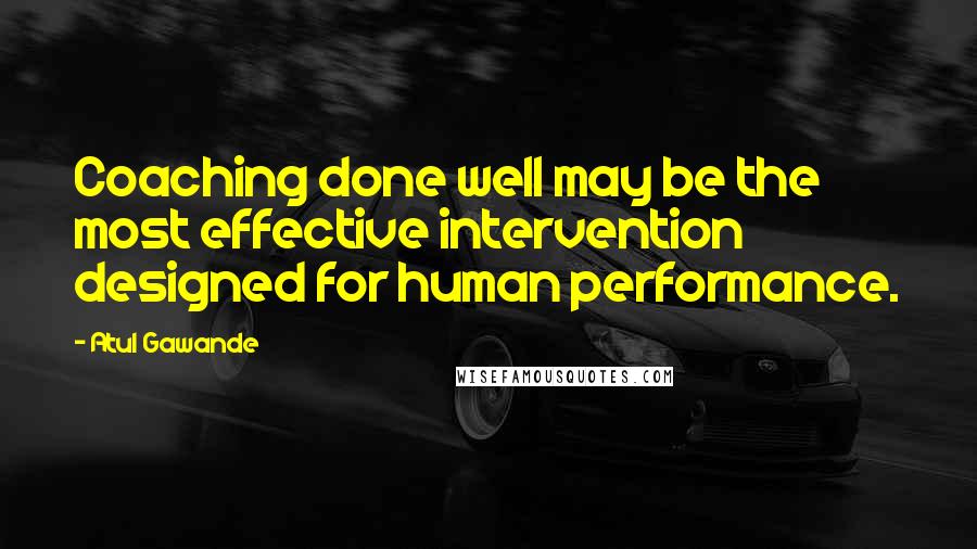 Atul Gawande Quotes: Coaching done well may be the most effective intervention designed for human performance.