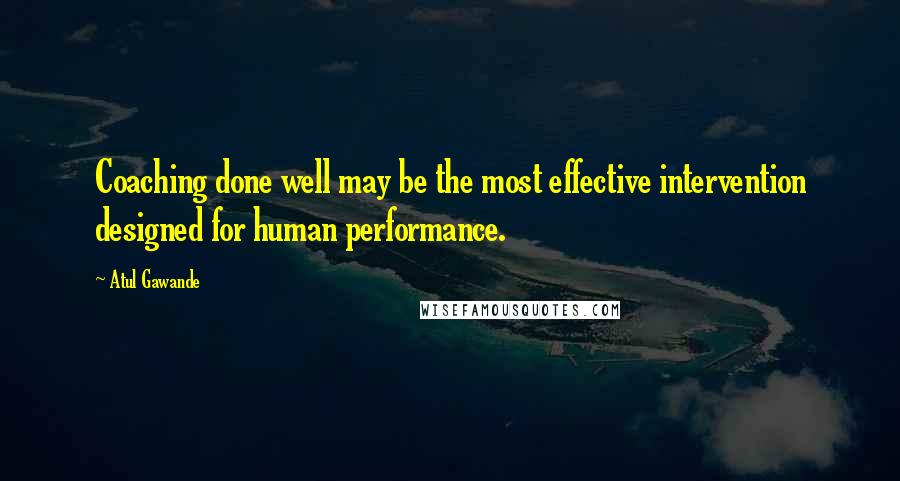 Atul Gawande Quotes: Coaching done well may be the most effective intervention designed for human performance.