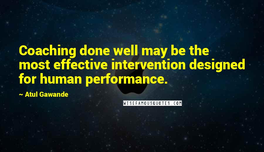 Atul Gawande Quotes: Coaching done well may be the most effective intervention designed for human performance.