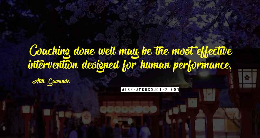 Atul Gawande Quotes: Coaching done well may be the most effective intervention designed for human performance.