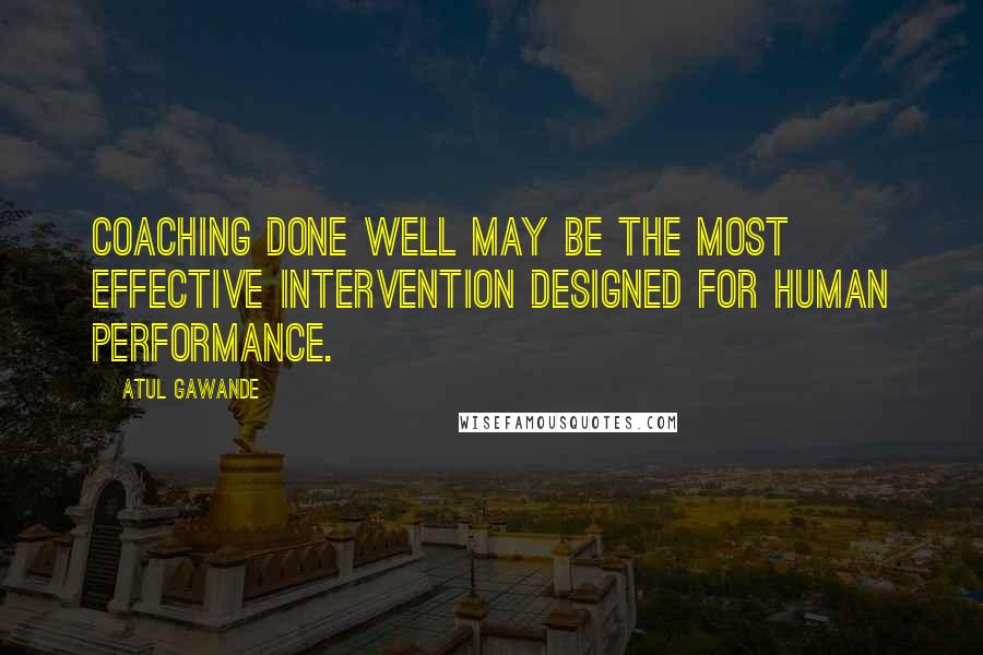 Atul Gawande Quotes: Coaching done well may be the most effective intervention designed for human performance.