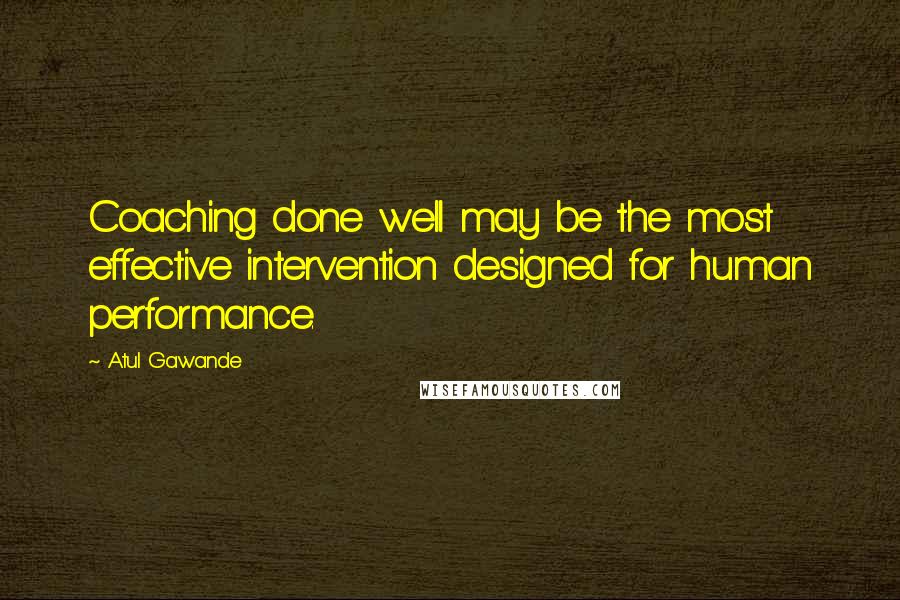 Atul Gawande Quotes: Coaching done well may be the most effective intervention designed for human performance.