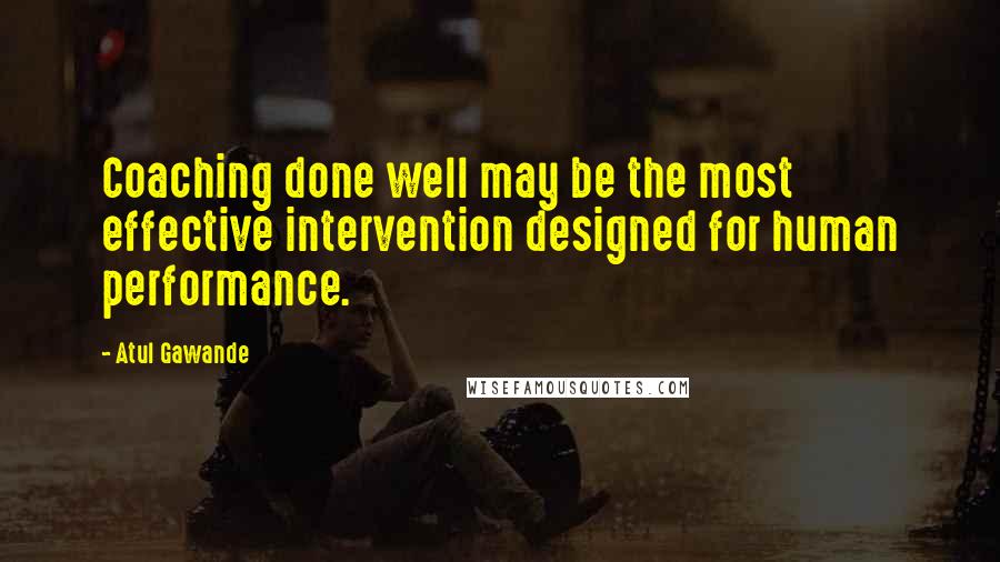 Atul Gawande Quotes: Coaching done well may be the most effective intervention designed for human performance.