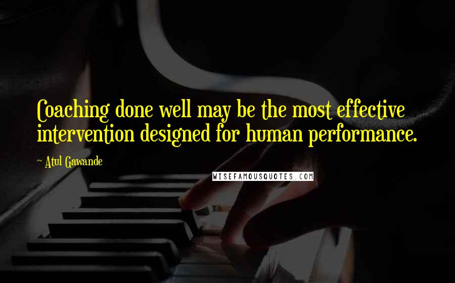 Atul Gawande Quotes: Coaching done well may be the most effective intervention designed for human performance.