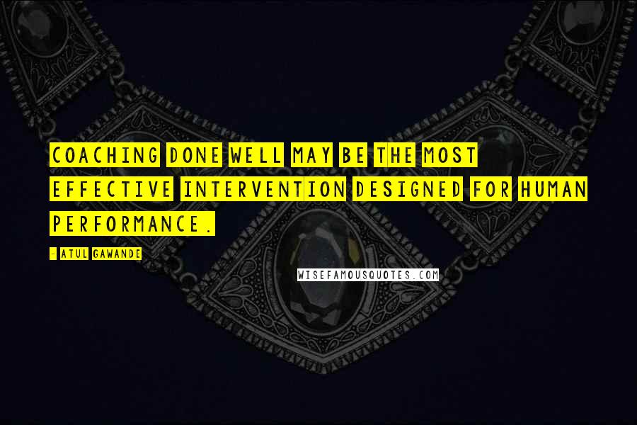 Atul Gawande Quotes: Coaching done well may be the most effective intervention designed for human performance.