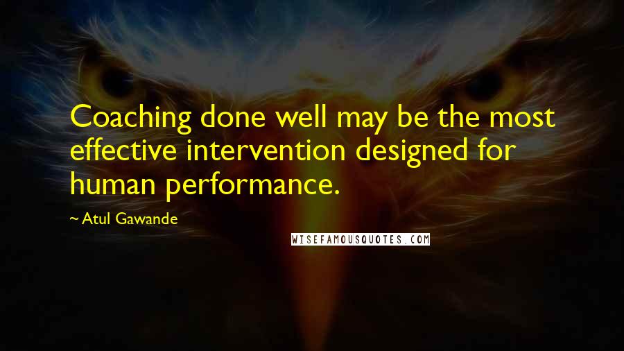 Atul Gawande Quotes: Coaching done well may be the most effective intervention designed for human performance.