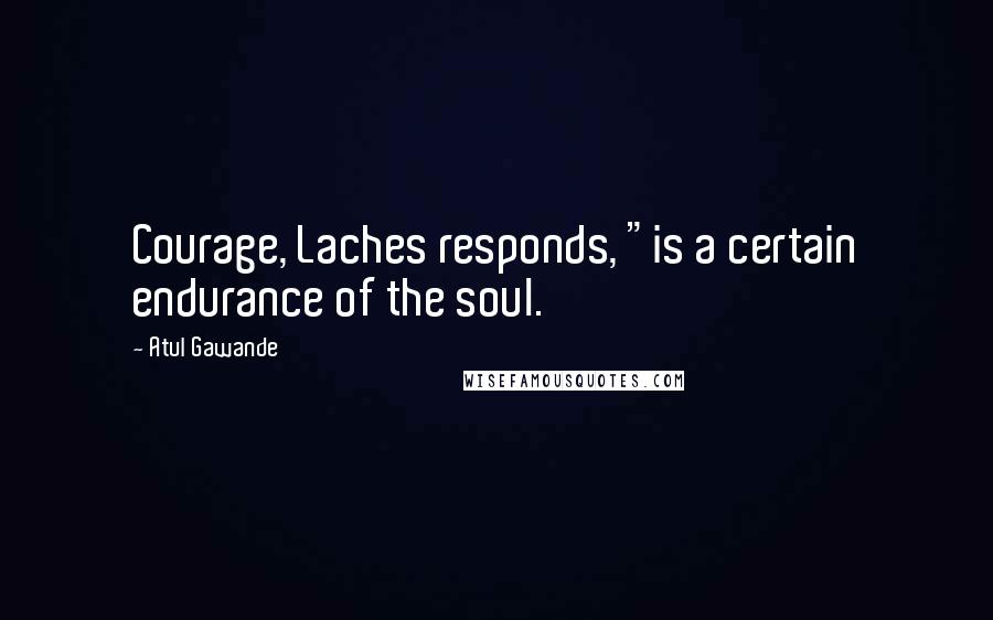 Atul Gawande Quotes: Courage, Laches responds, "is a certain endurance of the soul.