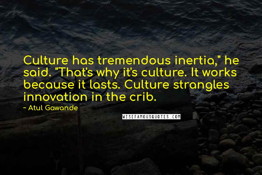 Atul Gawande Quotes: Culture has tremendous inertia," he said. "That's why it's culture. It works because it lasts. Culture strangles innovation in the crib.