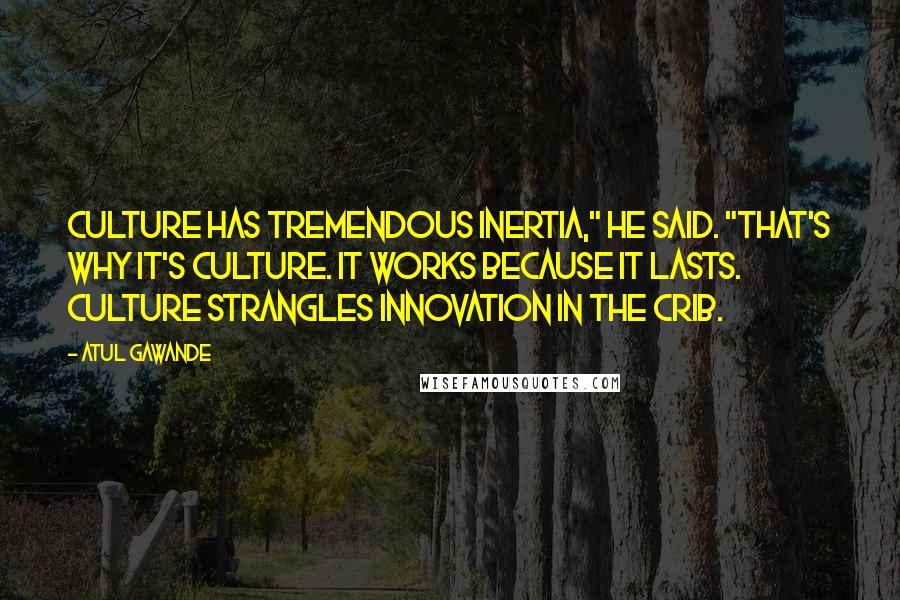 Atul Gawande Quotes: Culture has tremendous inertia," he said. "That's why it's culture. It works because it lasts. Culture strangles innovation in the crib.