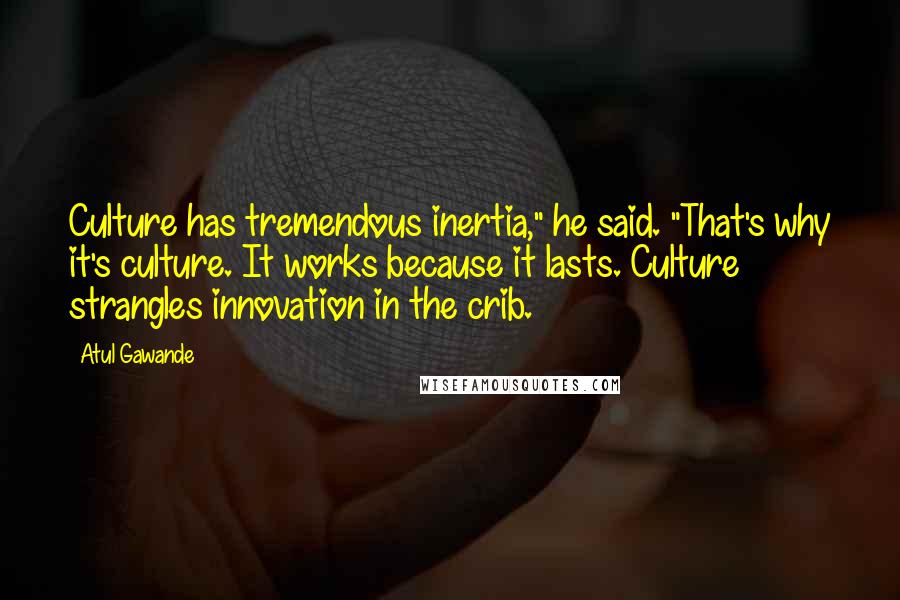 Atul Gawande Quotes: Culture has tremendous inertia," he said. "That's why it's culture. It works because it lasts. Culture strangles innovation in the crib.