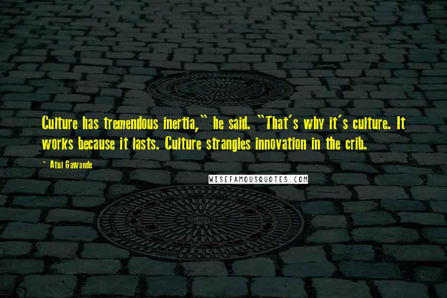 Atul Gawande Quotes: Culture has tremendous inertia," he said. "That's why it's culture. It works because it lasts. Culture strangles innovation in the crib.