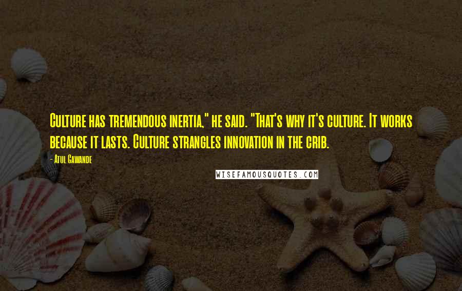 Atul Gawande Quotes: Culture has tremendous inertia," he said. "That's why it's culture. It works because it lasts. Culture strangles innovation in the crib.