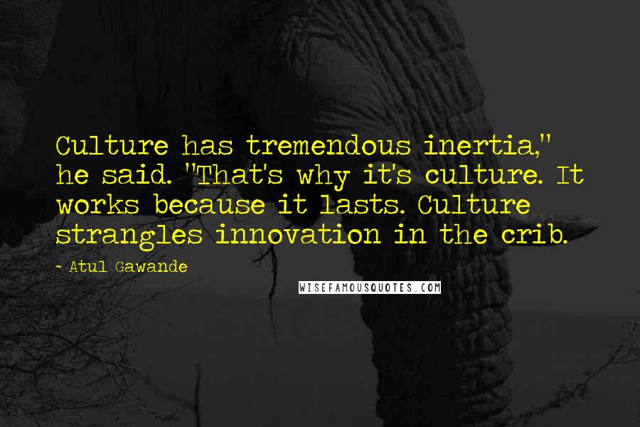 Atul Gawande Quotes: Culture has tremendous inertia," he said. "That's why it's culture. It works because it lasts. Culture strangles innovation in the crib.