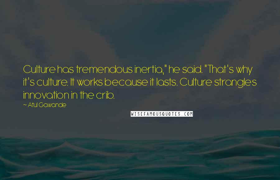 Atul Gawande Quotes: Culture has tremendous inertia," he said. "That's why it's culture. It works because it lasts. Culture strangles innovation in the crib.