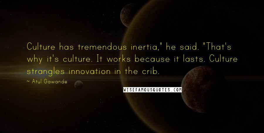 Atul Gawande Quotes: Culture has tremendous inertia," he said. "That's why it's culture. It works because it lasts. Culture strangles innovation in the crib.