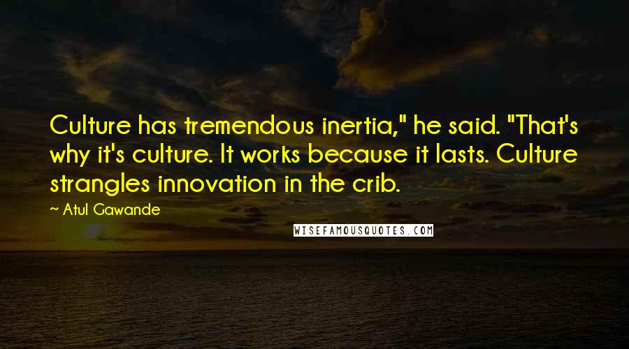 Atul Gawande Quotes: Culture has tremendous inertia," he said. "That's why it's culture. It works because it lasts. Culture strangles innovation in the crib.