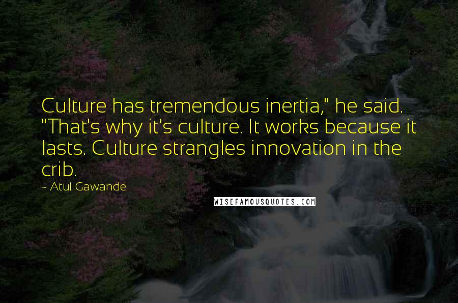 Atul Gawande Quotes: Culture has tremendous inertia," he said. "That's why it's culture. It works because it lasts. Culture strangles innovation in the crib.