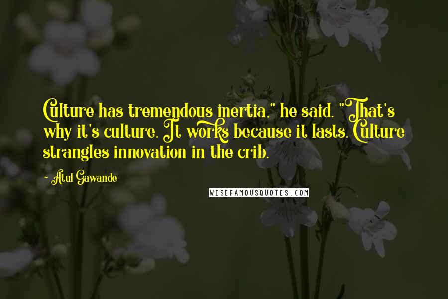 Atul Gawande Quotes: Culture has tremendous inertia," he said. "That's why it's culture. It works because it lasts. Culture strangles innovation in the crib.