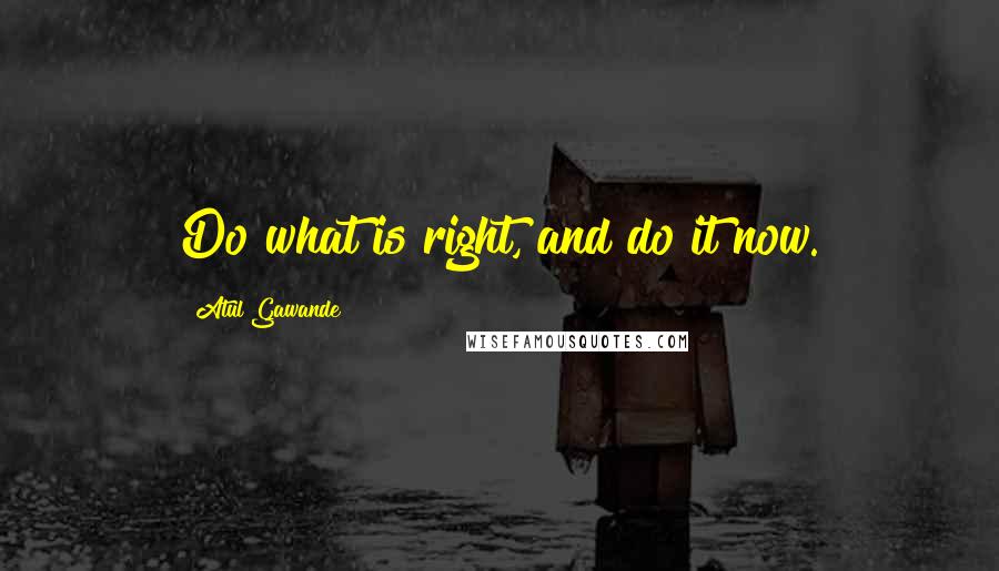 Atul Gawande Quotes: Do what is right, and do it now.