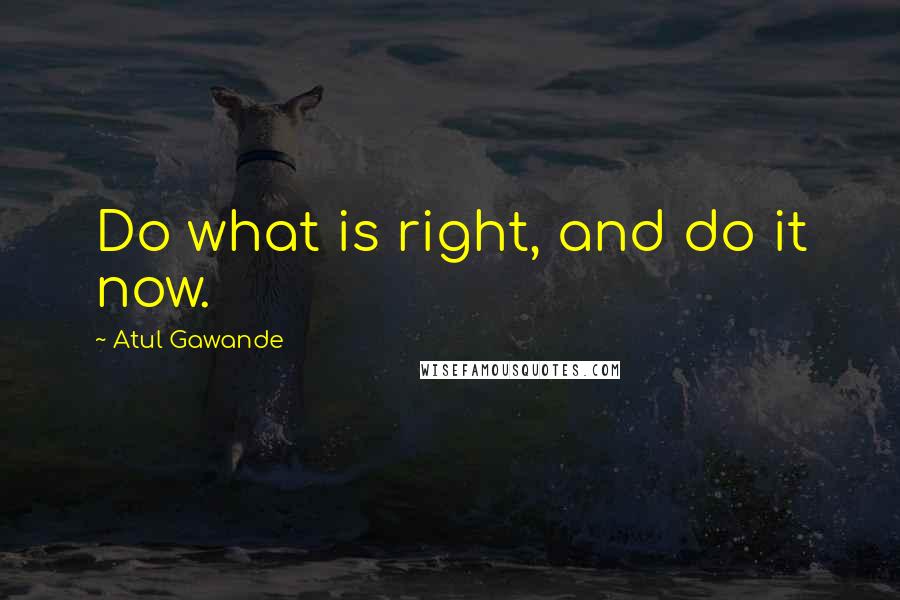 Atul Gawande Quotes: Do what is right, and do it now.