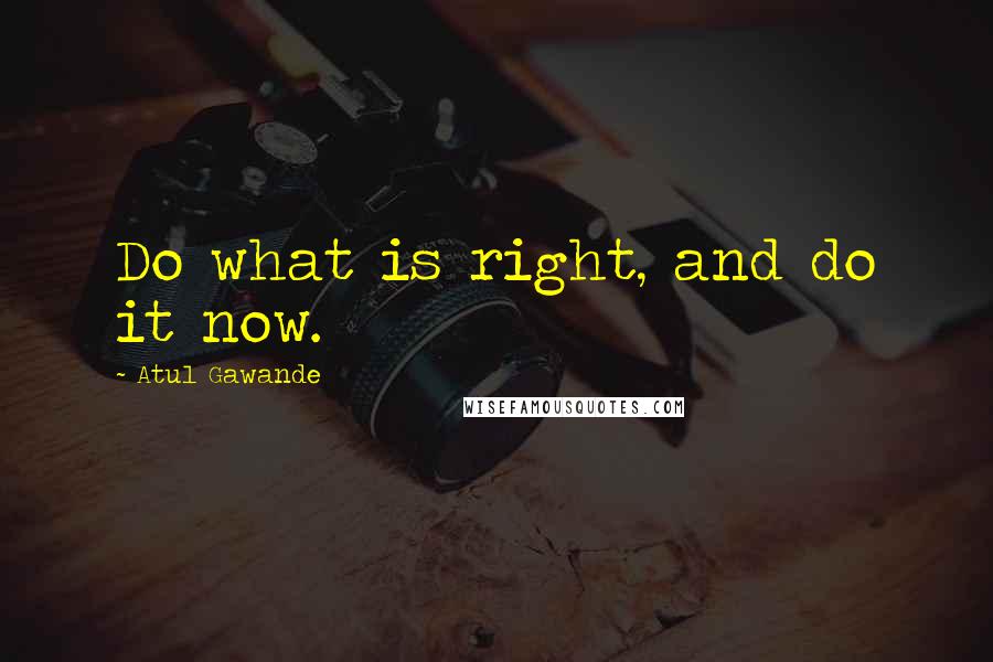 Atul Gawande Quotes: Do what is right, and do it now.