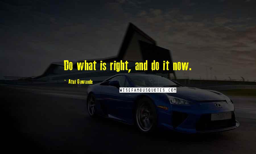 Atul Gawande Quotes: Do what is right, and do it now.