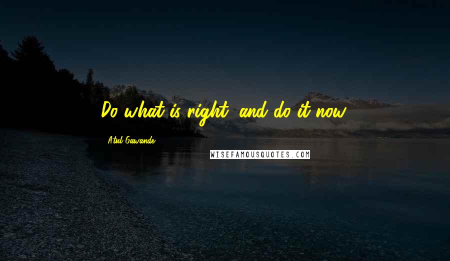 Atul Gawande Quotes: Do what is right, and do it now.