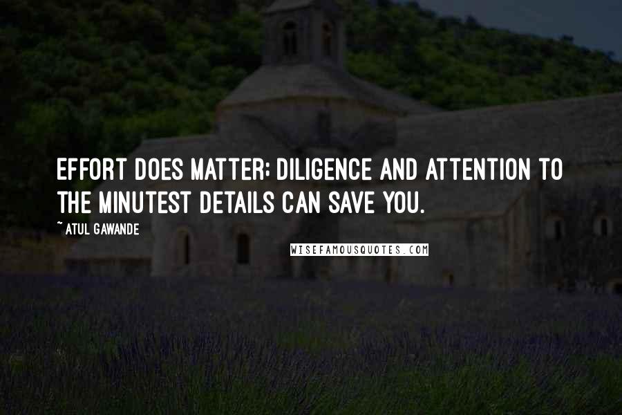 Atul Gawande Quotes: Effort does matter; diligence and attention to the minutest details can save you.