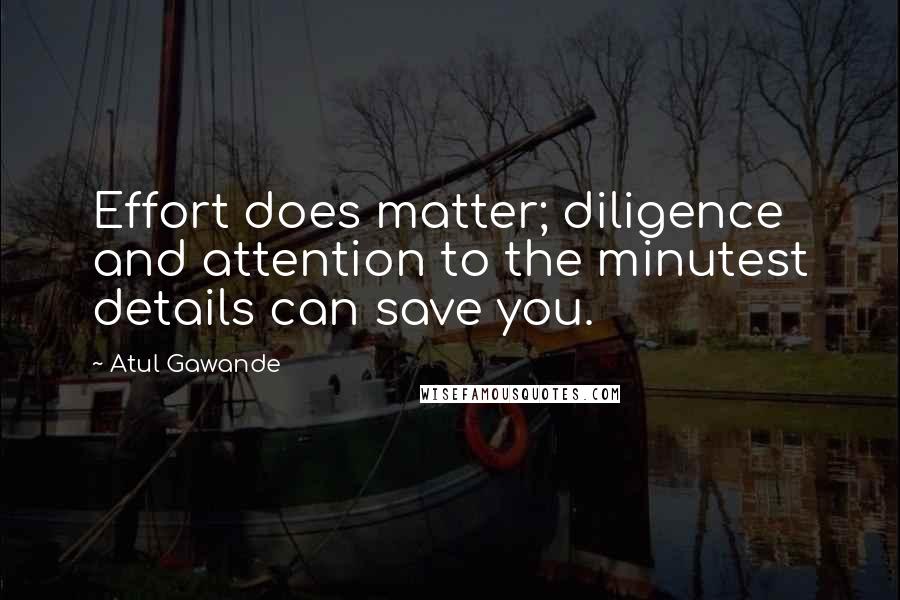 Atul Gawande Quotes: Effort does matter; diligence and attention to the minutest details can save you.