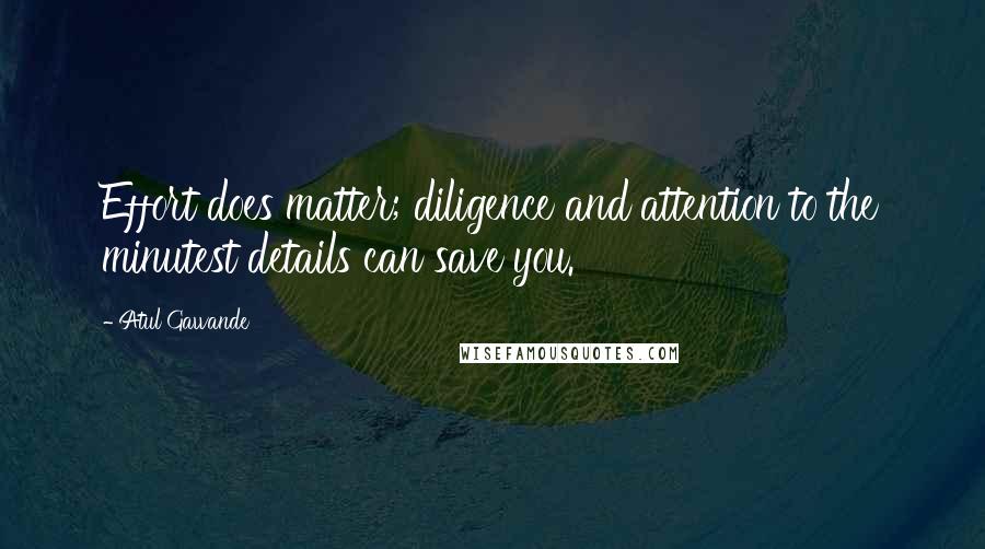 Atul Gawande Quotes: Effort does matter; diligence and attention to the minutest details can save you.