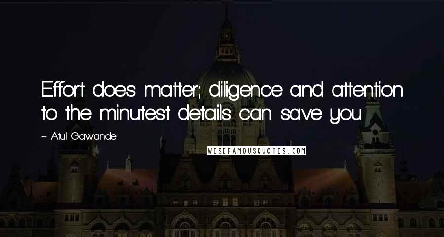 Atul Gawande Quotes: Effort does matter; diligence and attention to the minutest details can save you.