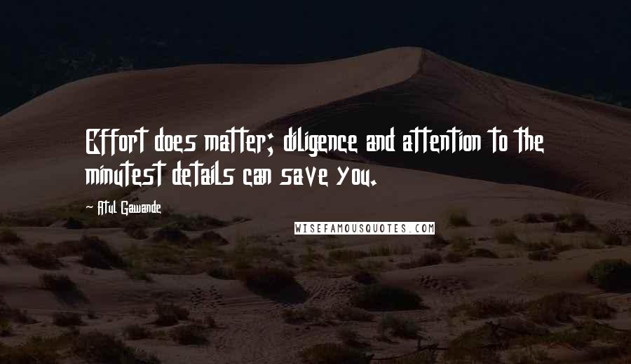 Atul Gawande Quotes: Effort does matter; diligence and attention to the minutest details can save you.