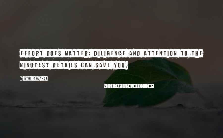 Atul Gawande Quotes: Effort does matter; diligence and attention to the minutest details can save you.