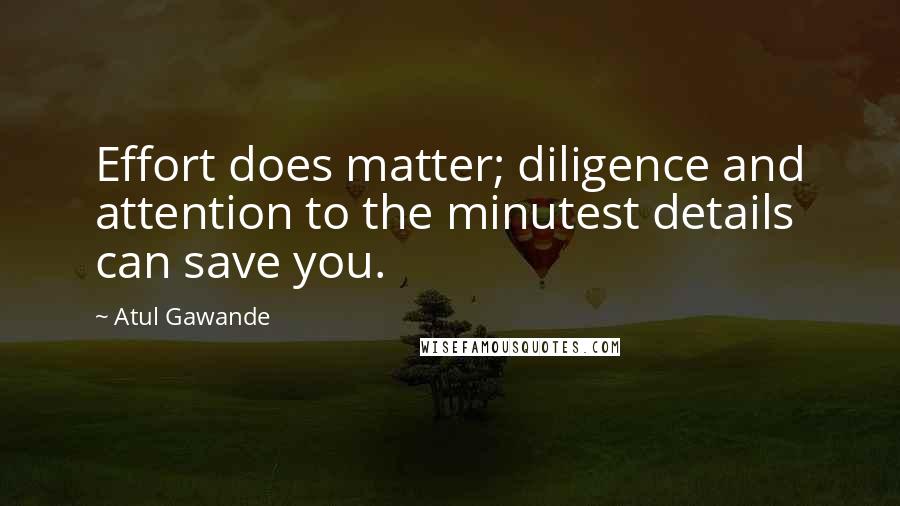 Atul Gawande Quotes: Effort does matter; diligence and attention to the minutest details can save you.