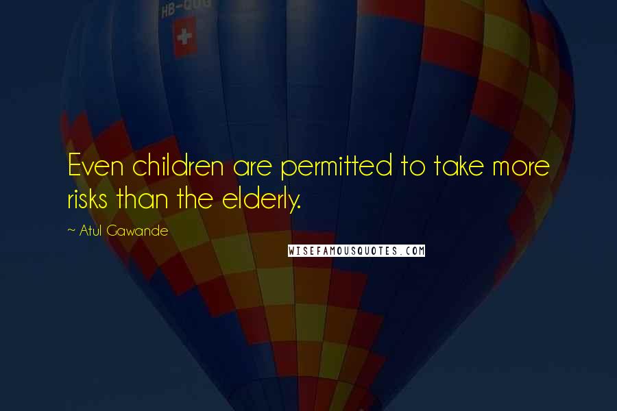 Atul Gawande Quotes: Even children are permitted to take more risks than the elderly.