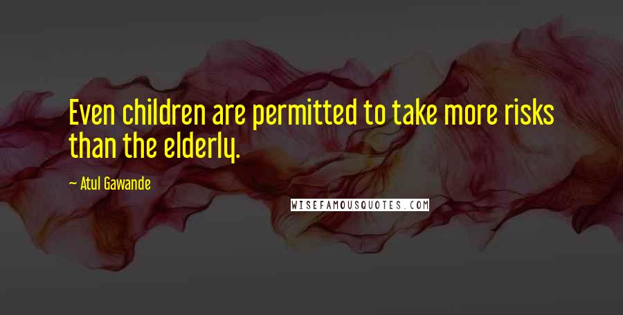 Atul Gawande Quotes: Even children are permitted to take more risks than the elderly.