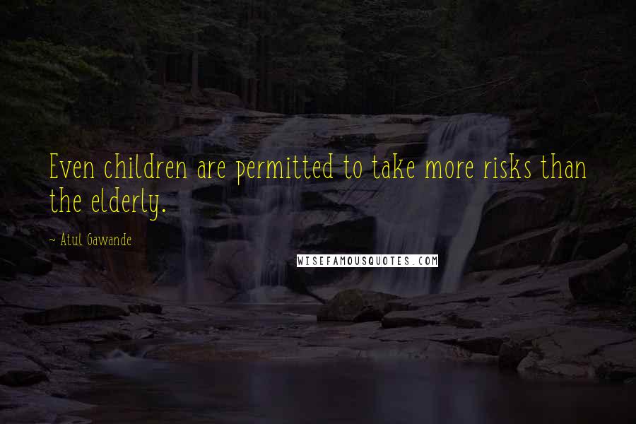 Atul Gawande Quotes: Even children are permitted to take more risks than the elderly.