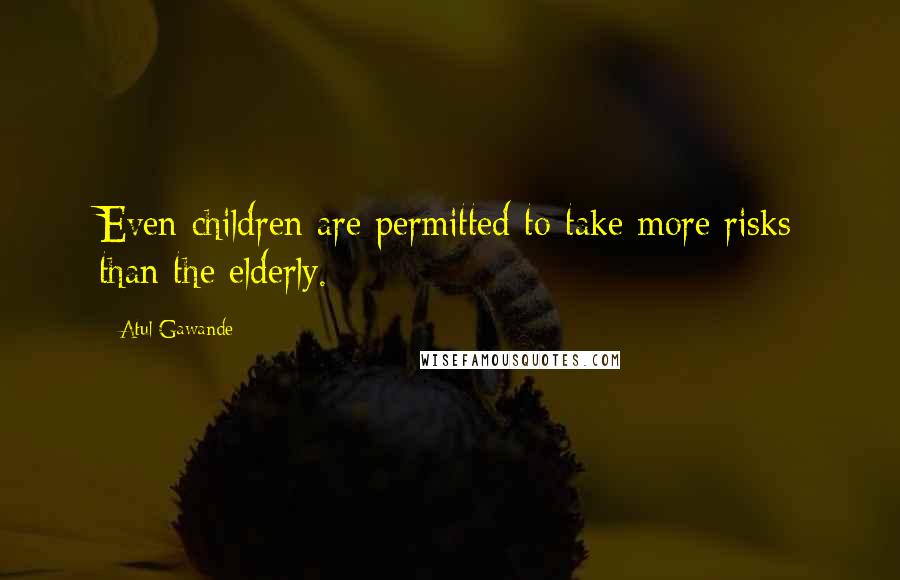 Atul Gawande Quotes: Even children are permitted to take more risks than the elderly.