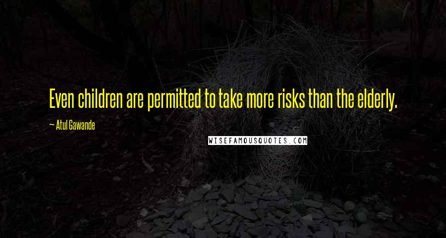 Atul Gawande Quotes: Even children are permitted to take more risks than the elderly.