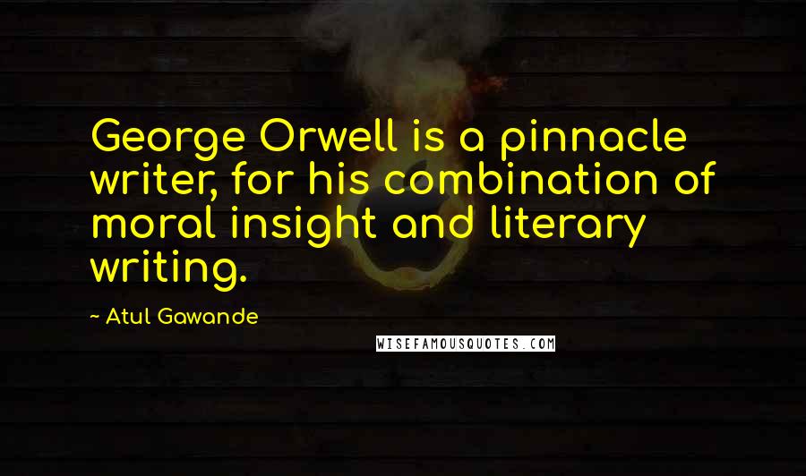 Atul Gawande Quotes: George Orwell is a pinnacle writer, for his combination of moral insight and literary writing.