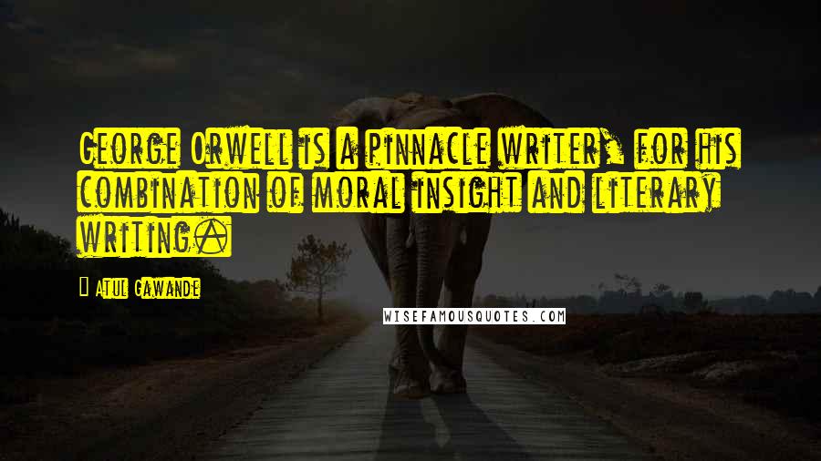 Atul Gawande Quotes: George Orwell is a pinnacle writer, for his combination of moral insight and literary writing.