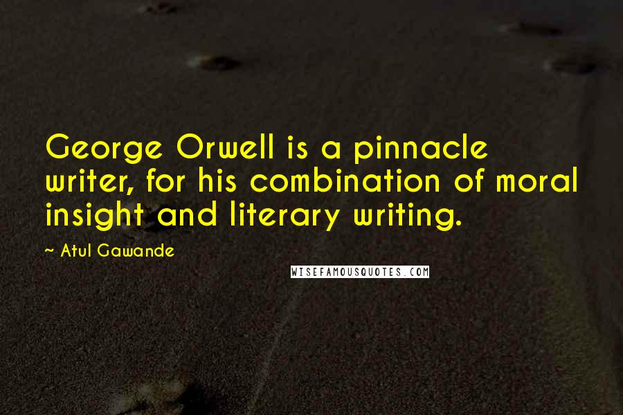 Atul Gawande Quotes: George Orwell is a pinnacle writer, for his combination of moral insight and literary writing.