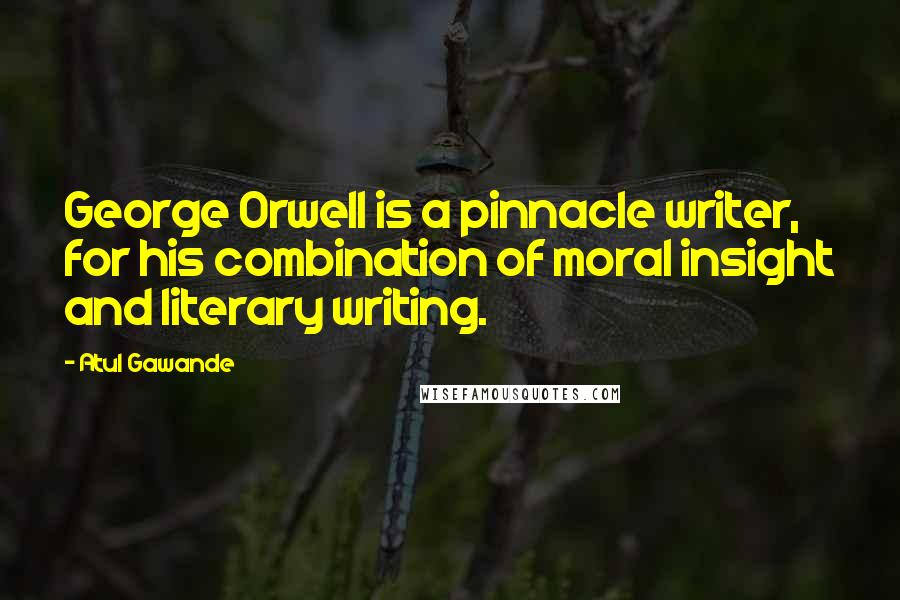 Atul Gawande Quotes: George Orwell is a pinnacle writer, for his combination of moral insight and literary writing.