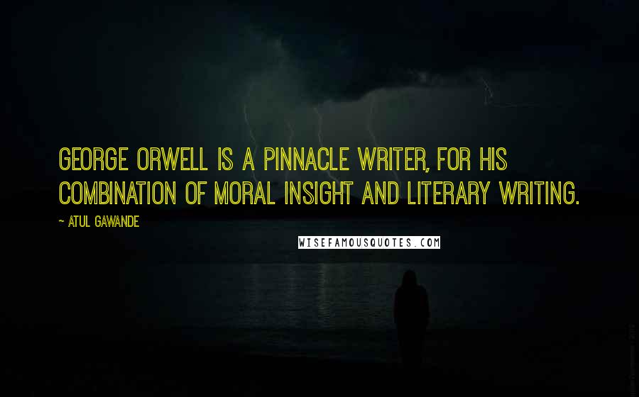 Atul Gawande Quotes: George Orwell is a pinnacle writer, for his combination of moral insight and literary writing.