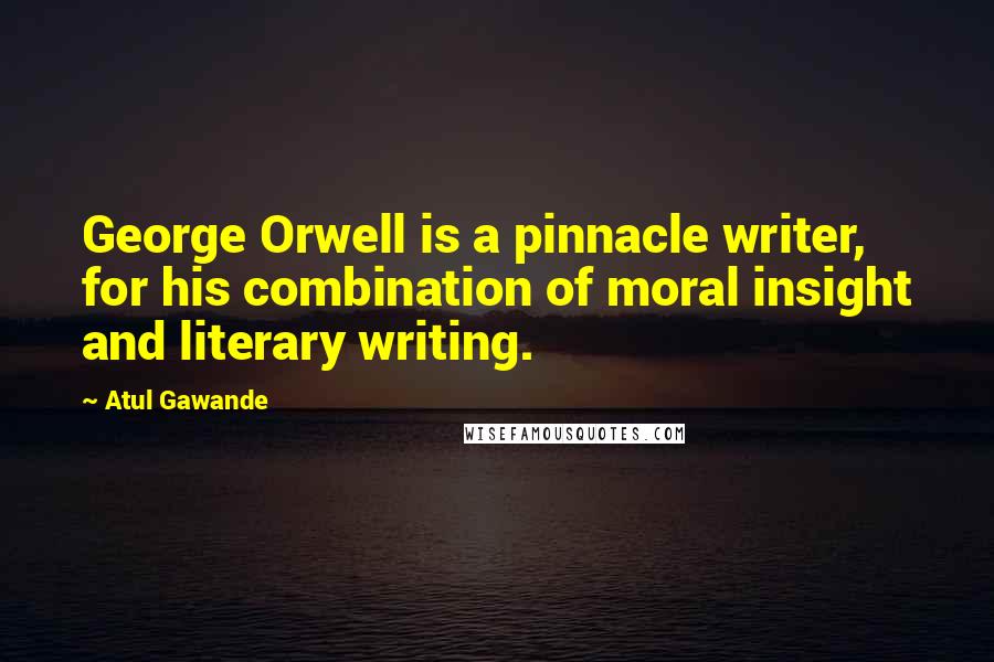 Atul Gawande Quotes: George Orwell is a pinnacle writer, for his combination of moral insight and literary writing.