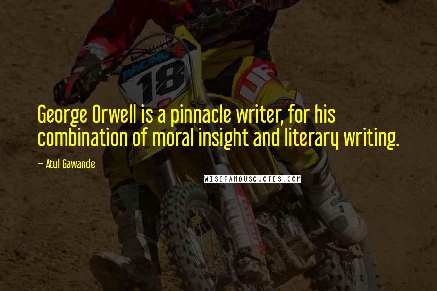 Atul Gawande Quotes: George Orwell is a pinnacle writer, for his combination of moral insight and literary writing.