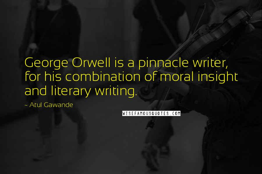 Atul Gawande Quotes: George Orwell is a pinnacle writer, for his combination of moral insight and literary writing.