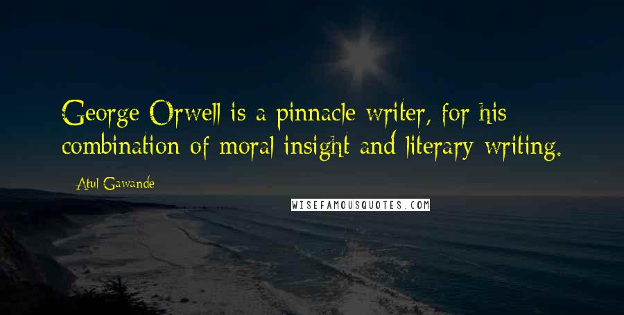 Atul Gawande Quotes: George Orwell is a pinnacle writer, for his combination of moral insight and literary writing.